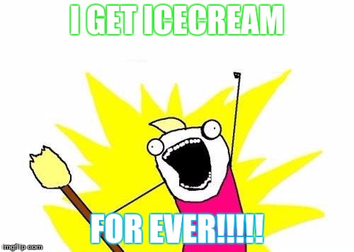 X All The Y | I GET ICECREAM; FOR EVER!!!!! | image tagged in memes,x all the y | made w/ Imgflip meme maker