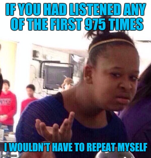 Black Girl Wat Meme | IF YOU HAD LISTENED ANY OF THE FIRST 975 TIMES I WOULDN'T HAVE TO REPEAT MYSELF | image tagged in memes,black girl wat | made w/ Imgflip meme maker