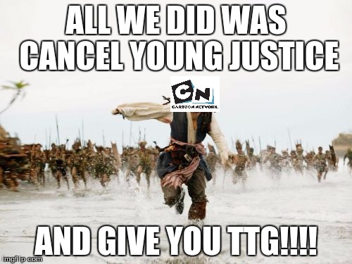 Jack Sparrow Being Chased | ALL WE DID WAS CANCEL YOUNG JUSTICE; AND GIVE YOU TTG!!!! | image tagged in memes,jack sparrow being chased | made w/ Imgflip meme maker
