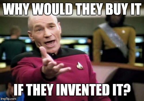 Picard Wtf Meme | WHY WOULD THEY BUY IT IF THEY INVENTED IT? | image tagged in memes,picard wtf | made w/ Imgflip meme maker