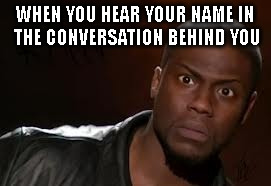 Every time
 | WHEN YOU HEAR YOUR NAME IN THE CONVERSATION BEHIND YOU | image tagged in memes,kevin hart the hell | made w/ Imgflip meme maker