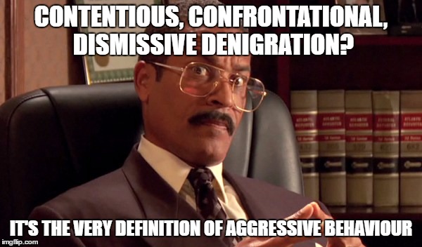 CONTENTIOUS, CONFRONTATIONAL, DISMISSIVE DENIGRATION? IT'S THE VERY DEFINITION OF AGGRESSIVE BEHAVIOUR | made w/ Imgflip meme maker