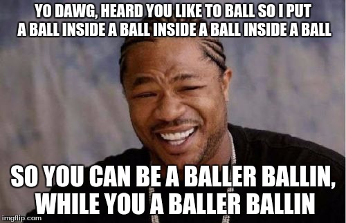 Yo Dawg Heard You Meme | YO DAWG, HEARD YOU LIKE TO BALL SO I PUT A BALL INSIDE A BALL INSIDE A BALL INSIDE A BALL; SO YOU CAN BE A BALLER BALLIN, WHILE YOU A BALLER BALLIN | image tagged in memes,yo dawg heard you | made w/ Imgflip meme maker