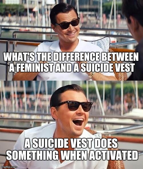 feminist | WHAT'S THE DIFFERENCE BETWEEN A FEMINIST AND A SUICIDE VEST; A SUICIDE VEST DOES SOMETHING WHEN ACTIVATED | image tagged in memes,leonardo dicaprio wolf of wall street | made w/ Imgflip meme maker