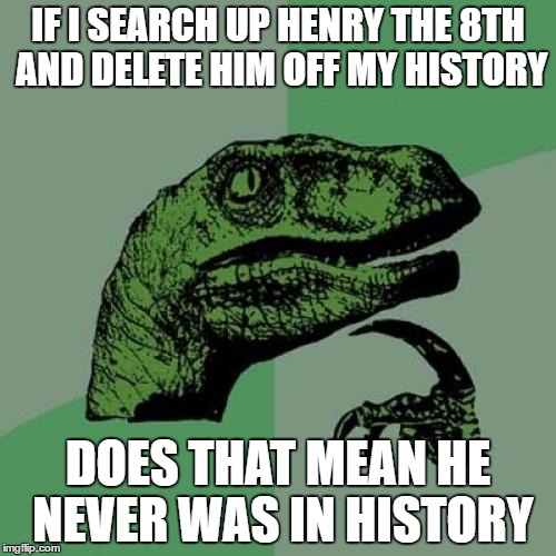 Philosoraptor | IF I SEARCH UP HENRY THE 8TH AND DELETE HIM OFF MY HISTORY; DOES THAT MEAN HE NEVER WAS IN HISTORY | image tagged in memes,philosoraptor | made w/ Imgflip meme maker