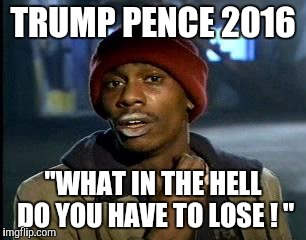 Y'all Got Any More Of That | TRUMP PENCE 2016; "WHAT IN THE HELL DO YOU HAVE TO LOSE ! " | image tagged in memes,yall got any more of | made w/ Imgflip meme maker