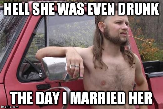 HELL SHE WAS EVEN DRUNK THE DAY I MARRIED HER | image tagged in redneck | made w/ Imgflip meme maker