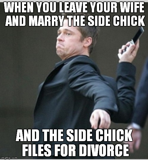 Brad Pitt throwing phone | WHEN YOU LEAVE YOUR WIFE AND MARRY THE SIDE CHICK; AND THE SIDE CHICK FILES FOR DIVORCE | image tagged in brad pitt throwing phone | made w/ Imgflip meme maker