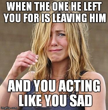 Jennifer Aniston | WHEN THE ONE HE LEFT YOU FOR IS LEAVING HIM; AND YOU ACTING LIKE YOU SAD | image tagged in jennifer aniston | made w/ Imgflip meme maker