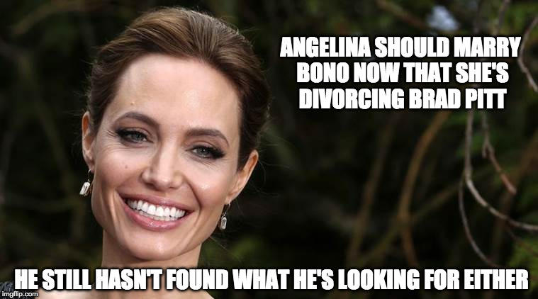 Without or Without You | ANGELINA SHOULD MARRY BONO NOW THAT SHE'S DIVORCING BRAD PITT; HE STILL HASN'T FOUND WHAT HE'S LOOKING FOR EITHER | image tagged in angelina jolie,brad pitt,bono,celebrity | made w/ Imgflip meme maker