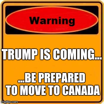 Warning Sign Meme | TRUMP IS COMING... ...BE PREPARED TO MOVE TO CANADA | image tagged in memes,warning sign | made w/ Imgflip meme maker