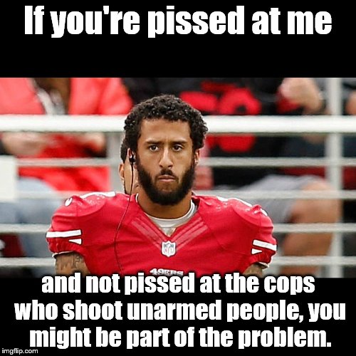 If you're pissed at me; and not pissed at the cops who shoot unarmed people, you might be part of the problem. | image tagged in colin kaepernick | made w/ Imgflip meme maker