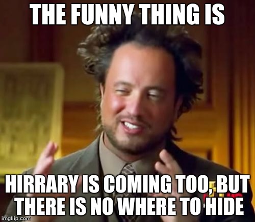 Ancient Aliens Meme | THE FUNNY THING IS HIRRARY IS COMING TOO, BUT THERE IS NO WHERE TO HIDE | image tagged in memes,ancient aliens | made w/ Imgflip meme maker
