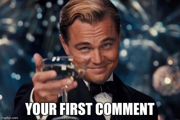 Leonardo Dicaprio Cheers Meme | YOUR FIRST COMMENT | image tagged in memes,leonardo dicaprio cheers | made w/ Imgflip meme maker