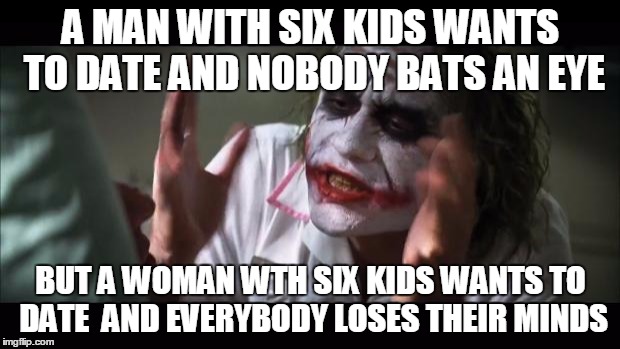 And everybody loses their minds Meme | A MAN WITH SIX KIDS WANTS TO DATE AND NOBODY BATS AN EYE BUT A WOMAN WTH SIX KIDS WANTS TO DATE  AND EVERYBODY LOSES THEIR MINDS | image tagged in memes,and everybody loses their minds | made w/ Imgflip meme maker
