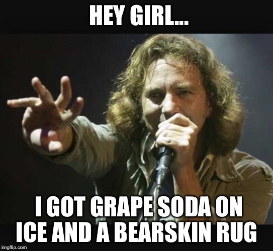 Eddie Vedder | HEY GIRL... I GOT GRAPE SODA ON ICE AND A BEARSKIN RUG | image tagged in eddie vedder | made w/ Imgflip meme maker