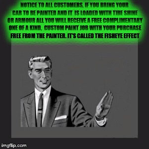 Kill Yourself Guy Meme | NOTICE TO ALL CUSTOMERS, IF YOU BRING YOUR CAR TO BE PAINTED AND IT  IS LOADED WITH TIRE SHINE OR ARMOUR ALL YOU WILL RECEIVE A FREE COMPLIMENTARY ONE OF A KIND,  CUSTOM PAINT JOB WITH YOUR PURCHASE FREE FROM THE PAINTER. IT'S CALLED THE FISHEYE EFFECT | image tagged in memes,kill yourself guy | made w/ Imgflip meme maker