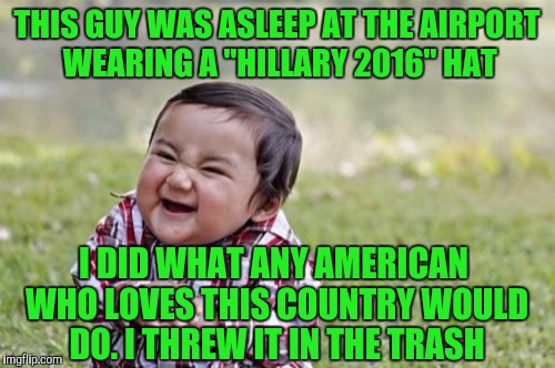 Evil Toddler | THIS GUY WAS ASLEEP AT THE AIRPORT WEARING A "HILLARY 2016" HAT; I DID WHAT ANY AMERICAN WHO LOVES THIS COUNTRY WOULD DO. I THREW IT IN THE TRASH | image tagged in memes,evil toddler | made w/ Imgflip meme maker