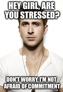 Ryan Gosling Meme | HEY GIRL, ARE YOU STRESSED? DON'T WORRY, I'M NOT AFRAID OF COMMITMENT | image tagged in memes,ryan gosling | made w/ Imgflip meme maker