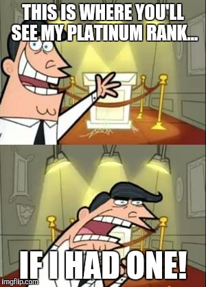 This Is Where I'd Put My Trophy If I Had One Meme | THIS IS WHERE YOU'LL SEE MY PLATINUM RANK... IF I HAD ONE! | image tagged in memes,this is where i'd put my trophy if i had one | made w/ Imgflip meme maker