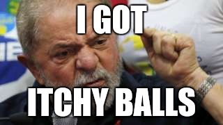 Angry Brazilian politician | I GOT; ITCHY BALLS | image tagged in funny memes,memes,meme,funny meme,political meme,dank meme | made w/ Imgflip meme maker