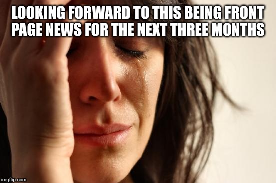 First World Problems Meme | LOOKING FORWARD TO THIS BEING FRONT PAGE NEWS FOR THE NEXT THREE MONTHS | image tagged in memes,first world problems | made w/ Imgflip meme maker