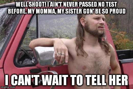 WELL SHOOT! I AIN'T NEVER PASSED NO TEST BEFORE. MY MOMMA, MY SISTER GON' BE SO PROUD I CAN'T WAIT TO TELL HER | image tagged in redneck | made w/ Imgflip meme maker