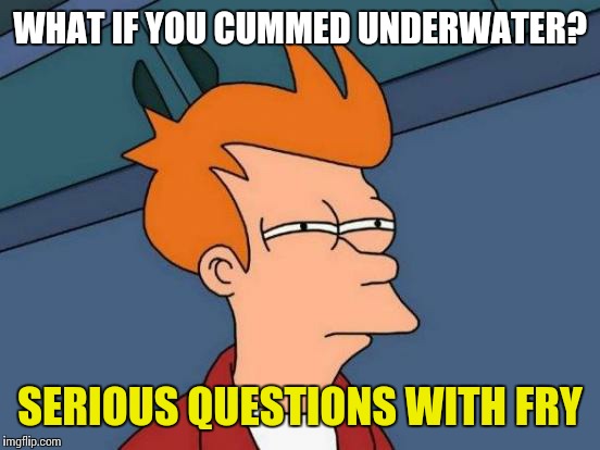 Futurama Fry Meme | WHAT IF YOU CUMMED UNDERWATER? SERIOUS QUESTIONS WITH FRY | image tagged in memes,futurama fry | made w/ Imgflip meme maker