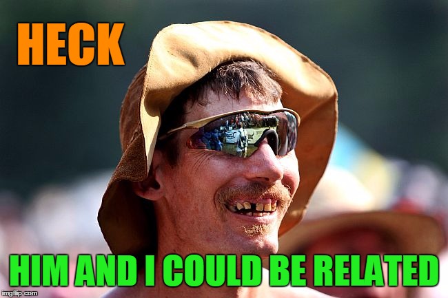 HECK HIM AND I COULD BE RELATED | image tagged in redneck | made w/ Imgflip meme maker