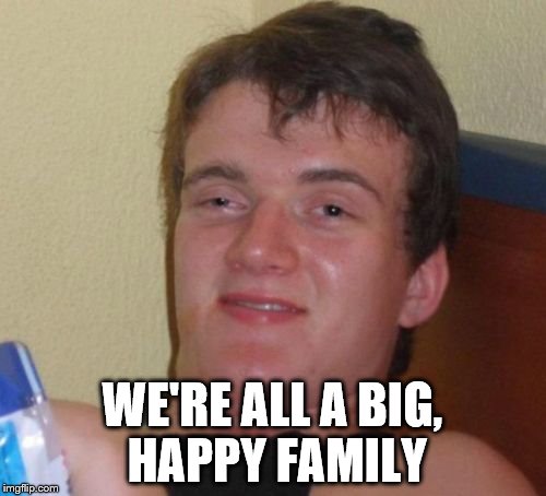 10 Guy Meme | WE'RE ALL A BIG, HAPPY FAMILY | image tagged in memes,10 guy | made w/ Imgflip meme maker