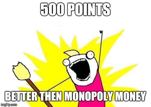 X All The Y Meme | 500 POINTS; BETTER THEN MONOPOLY MONEY | image tagged in memes,x all the y | made w/ Imgflip meme maker