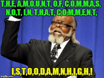 Too Damn High Meme | T,H,E, A,M,O,U,N,T, O,F, C,O,M,M,A,S, N,O,T, I,N, T,H,A,T, C,O,M,M,E,N,T, I,S,T,O,O,D,A,M,N,H,I,G,H,! | image tagged in memes,too damn high | made w/ Imgflip meme maker