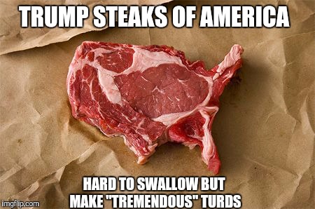 Trumps red meat | TRUMP STEAKS OF AMERICA; HARD TO SWALLOW BUT MAKE "TREMENDOUS" TURDS | image tagged in steak | made w/ Imgflip meme maker