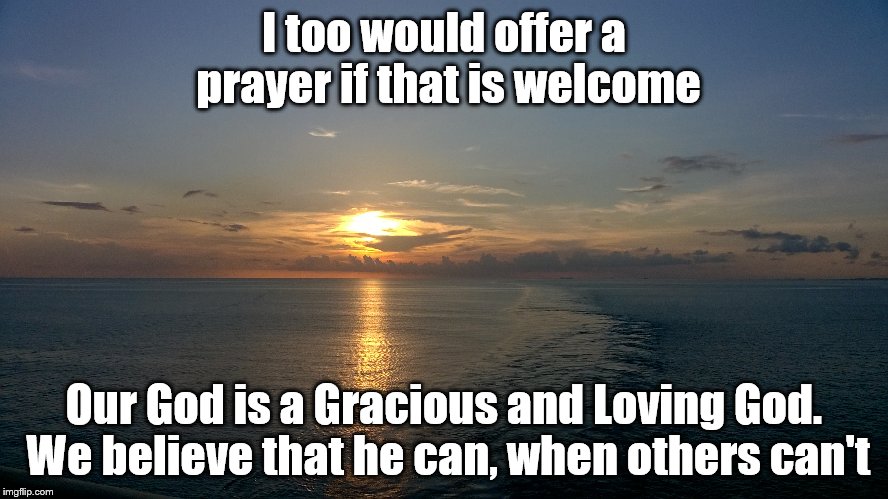 I too would offer a prayer if that is welcome Our God is a Gracious and Loving God. We believe that he can, when others can't | made w/ Imgflip meme maker