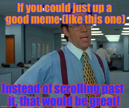 That Would Be Great Meme | If you could just up a good meme (like this one); Instead of scrolling past it, that would be great! | image tagged in memes,that would be great,funny,upvote | made w/ Imgflip meme maker