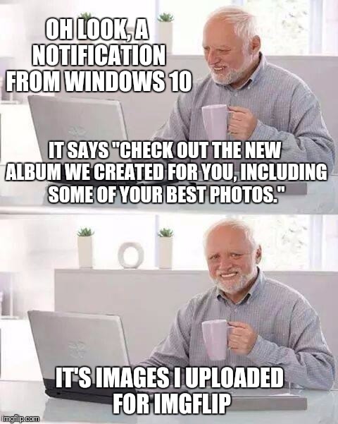 At Least I Have Fun On Imgflip :) | OH LOOK, A NOTIFICATION FROM WINDOWS 10; IT SAYS "CHECK OUT THE NEW ALBUM WE CREATED FOR YOU, INCLUDING SOME OF YOUR BEST PHOTOS."; IT'S IMAGES I UPLOADED FOR IMGFLIP | image tagged in memes,hide the pain harold,windows 10,imgflip | made w/ Imgflip meme maker
