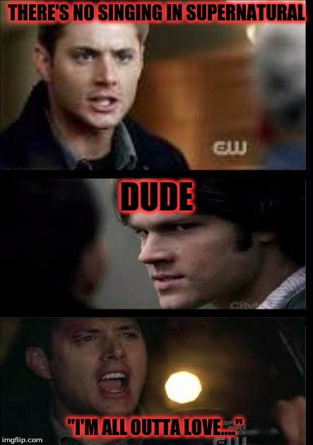 THERE'S NO SINGING IN SUPERNATURAL; DUDE; "I'M ALL OUTTA LOVE...." | image tagged in supernatural dean winchester,supernatural,singing | made w/ Imgflip meme maker