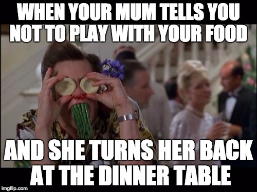 WHEN YOUR MUM TELLS YOU NOT TO PLAY WITH YOUR FOOD; AND SHE TURNS HER BACK AT THE DINNER TABLE | image tagged in food,ace ventura,dinner,mum | made w/ Imgflip meme maker