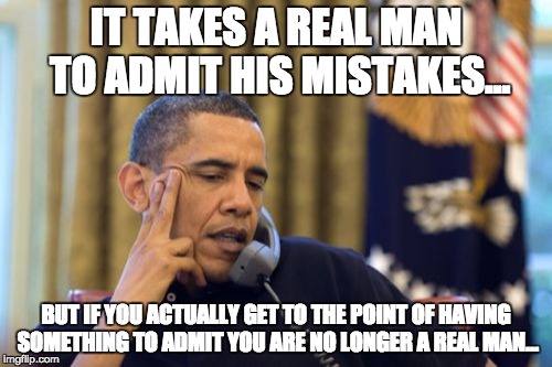 No I Can't Obama | IT TAKES A REAL MAN TO ADMIT HIS MISTAKES... BUT IF YOU ACTUALLY GET TO THE POINT OF HAVING SOMETHING TO ADMIT YOU ARE NO LONGER A REAL MAN... | image tagged in memes,no i cant obama | made w/ Imgflip meme maker