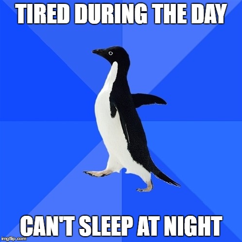 akward pinguin | TIRED DURING THE DAY; CAN'T SLEEP AT NIGHT | image tagged in akward pinguin | made w/ Imgflip meme maker