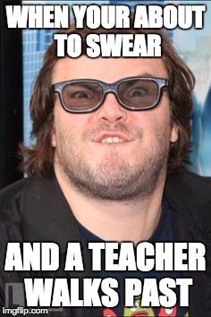 WHEN YOUR ABOUT TO SWEAR; AND A TEACHER WALKS PAST | image tagged in jack black,teacher,swearing | made w/ Imgflip meme maker
