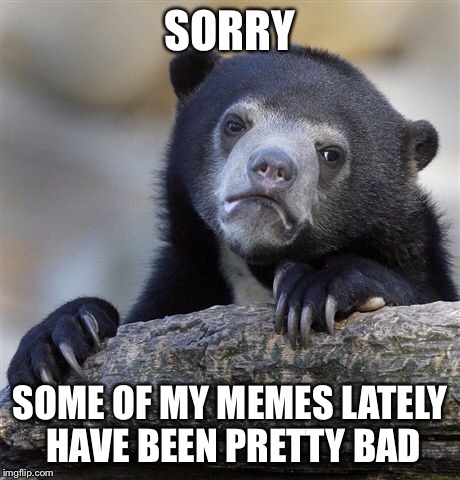 Confession Bear Meme | SORRY SOME OF MY MEMES LATELY HAVE BEEN PRETTY BAD | image tagged in memes,confession bear | made w/ Imgflip meme maker
