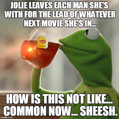 But That's None Of My Business Meme | JOLIE LEAVES EACH MAN SHE'S WITH FOR THE LEAD OF WHATEVER NEXT MOVIE SHE'S IN... HOW IS THIS NOT LIKE... COMMON NOW... SHEESH. | image tagged in memes,but thats none of my business,kermit the frog | made w/ Imgflip meme maker