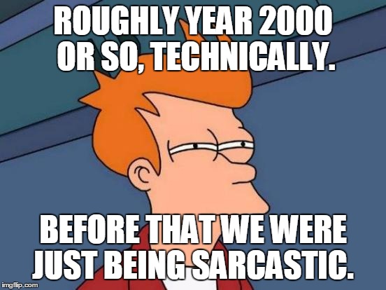 Futurama Fry Meme | ROUGHLY YEAR 2000 OR SO, TECHNICALLY. BEFORE THAT WE WERE JUST BEING SARCASTIC. | image tagged in memes,futurama fry | made w/ Imgflip meme maker