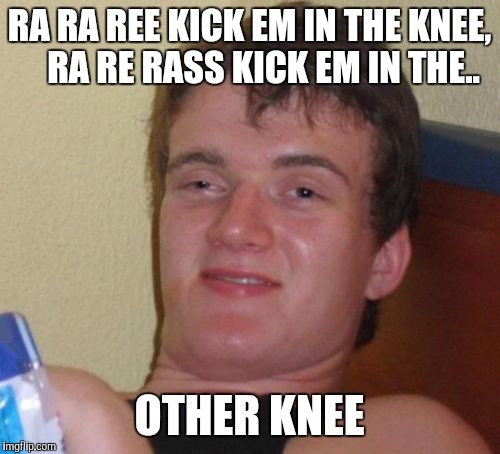10 Guy | RA RA REE KICK EM IN THE KNEE,  

RA RE RASS KICK EM IN THE.. OTHER KNEE | image tagged in memes,10 guy | made w/ Imgflip meme maker