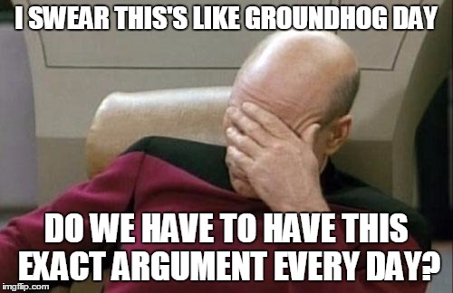 Captain Picard Facepalm Meme | I SWEAR THIS'S LIKE GROUNDHOG DAY DO WE HAVE TO HAVE THIS EXACT ARGUMENT EVERY DAY? | image tagged in memes,captain picard facepalm | made w/ Imgflip meme maker