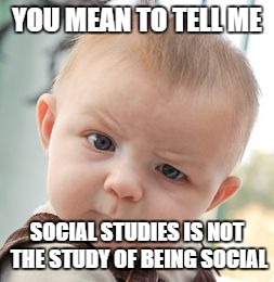 Skeptical Baby | YOU MEAN TO TELL ME; SOCIAL STUDIES IS NOT THE STUDY OF BEING SOCIAL | image tagged in memes,skeptical baby | made w/ Imgflip meme maker