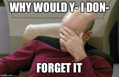 Captain Picard Facepalm Meme | WHY WOULD Y-
I DON- FORGET IT | image tagged in memes,captain picard facepalm | made w/ Imgflip meme maker