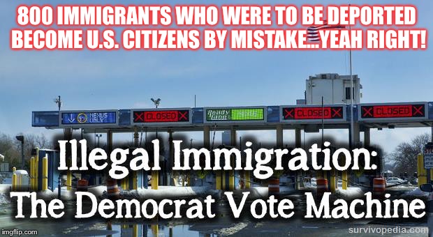 800 IMMIGRANTS WHO WERE TO BE DEPORTED BECOME U.S. CITIZENS BY MISTAKE...YEAH RIGHT! | image tagged in illegals | made w/ Imgflip meme maker