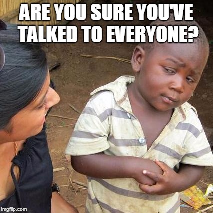 Third World Skeptical Kid Meme | ARE YOU SURE YOU'VE TALKED TO EVERYONE? | image tagged in memes,third world skeptical kid | made w/ Imgflip meme maker